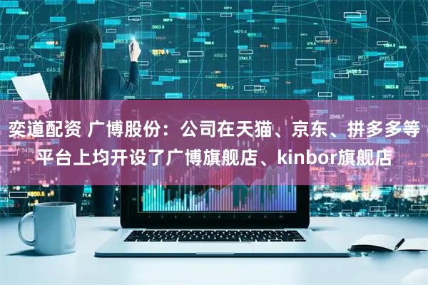 奕道配资 广博股份：公司在天猫、京东、拼多多等平台上均开设了广博旗舰店、kinbor旗舰店
