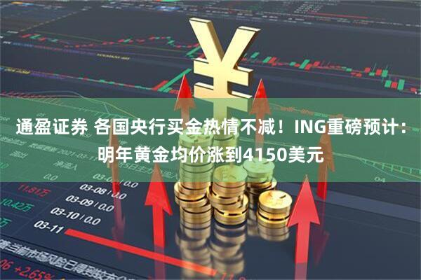 通盈证券 各国央行买金热情不减！ING重磅预计：明年黄金均价涨到4150美元