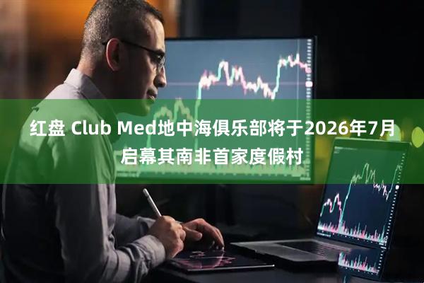 红盘 Club Med地中海俱乐部将于2026年7月启幕其南非首家度假村