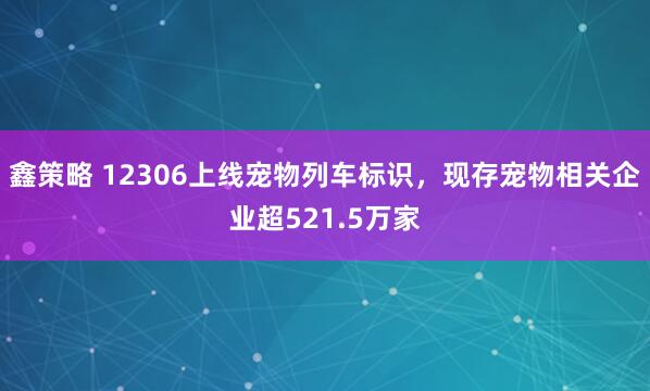 鑫策略 12306上线宠物列车标识，现存宠物相关企业超521.5万家