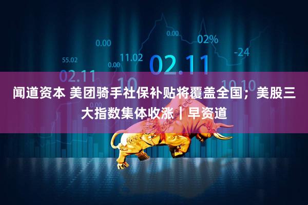 闻道资本 美团骑手社保补贴将覆盖全国；美股三大指数集体收涨｜早资道