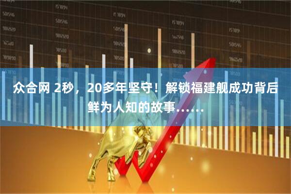 众合网 2秒，20多年坚守！解锁福建舰成功背后鲜为人知的故事……