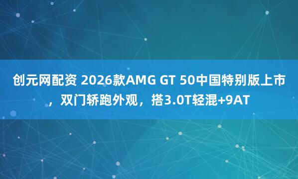 创元网配资 2026款AMG GT 50中国特别版上市，双门轿跑外观，搭3.0T轻混+9AT
