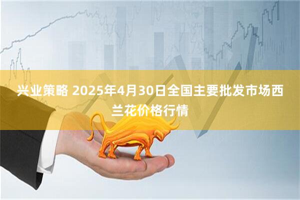 兴业策略 2025年4月30日全国主要批发市场西兰花价格行情