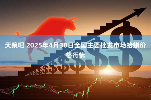天策吧 2025年4月30日全国主要批发市场蛤蜊价格行情