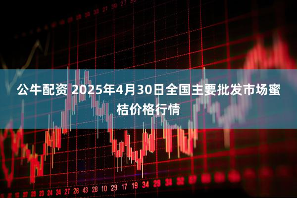 公牛配资 2025年4月30日全国主要批发市场蜜桔价格行情