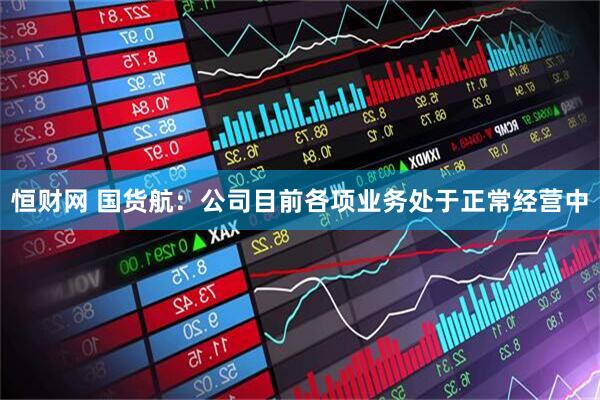 恒财网 国货航：公司目前各项业务处于正常经营中